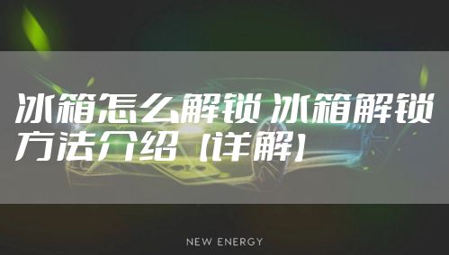 冰箱怎么解锁 冰箱解锁方法介绍【详解】