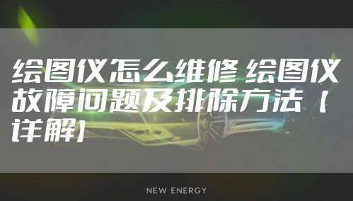 绘图仪怎么维修 绘图仪故障问题及排除方法【详解】