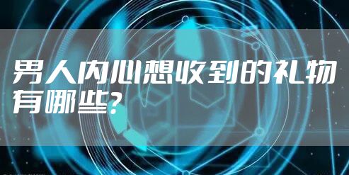 男人内心想收到的礼物有哪些?