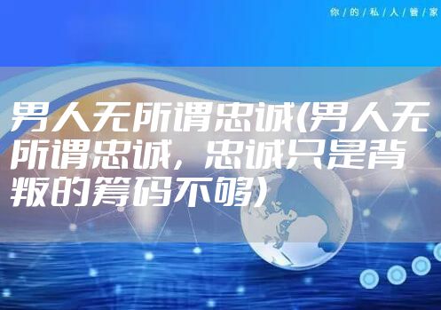 男人无所谓忠诚(男人无所谓忠诚，忠诚只是背叛的筹码不够)