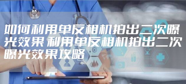 如何利用单反相机拍出二次曝光效果 利用单反相机拍出二次曝光效果攻略