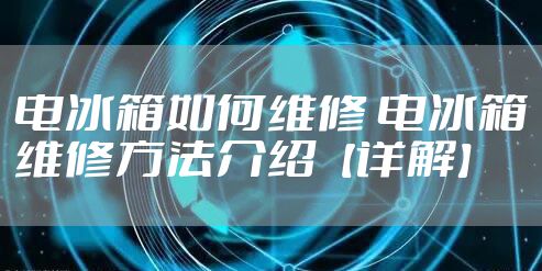 电冰箱如何维修 电冰箱维修方法介绍【详解】