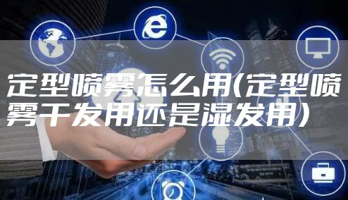 定型喷雾怎么用(定型喷雾干发用还是湿发用)