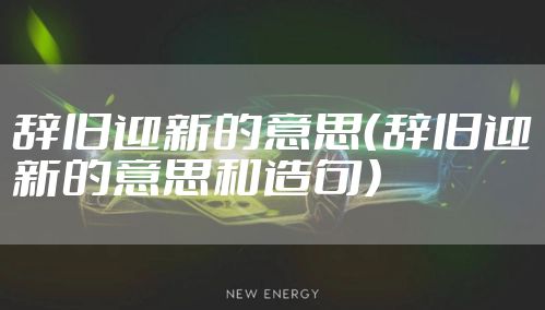 辞旧迎新的意思（辞旧迎新的意思和造句）