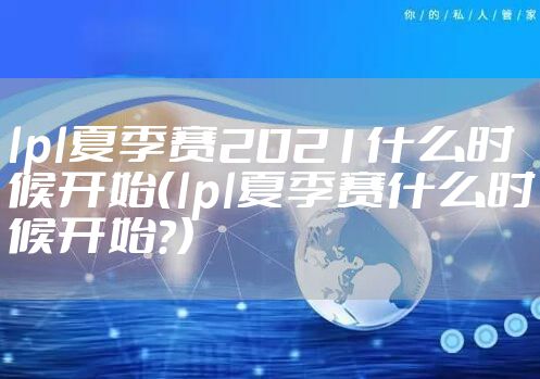 lpl夏季赛2021什么时候开始（lpl夏季赛什么时候开始?）