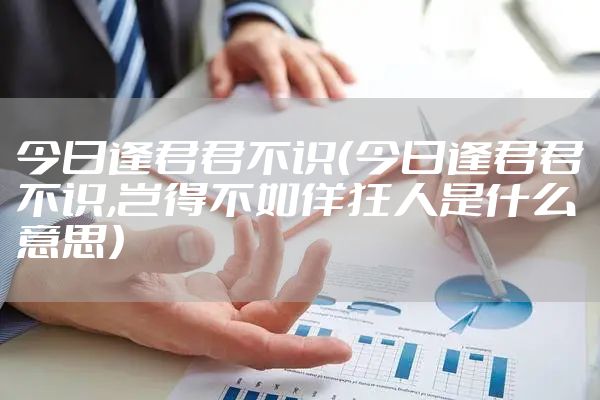 今日逢君君不识（今日逢君君不识,岂得不如佯狂人是什么意思）