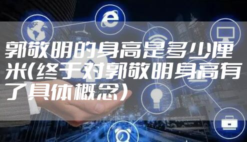 郭敬明的身高是多少厘米（终于对郭敬明身高有了具体概念）