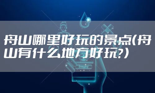 舟山哪里好玩的景点（舟山有什么地方好玩？）