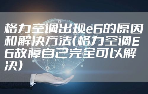 格力空调出现e6的原因和解决方法(格力空调E6故障自己完全可以解决)
