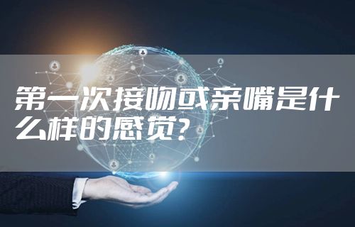 第一次接吻或亲嘴是什么样的感觉？