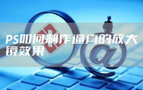 PS如何制作逼真的放大镜效果