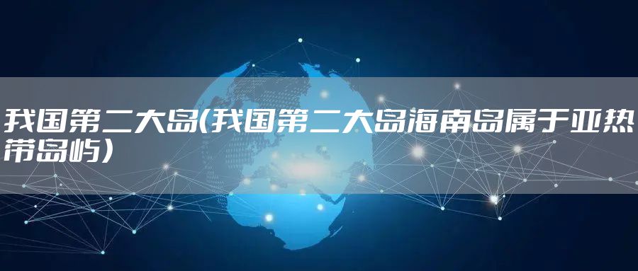 我国第二大岛（我国第二大岛海南岛属于亚热带岛屿）