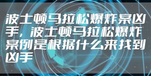 波士顿马拉松爆炸案凶手，波士顿马拉松爆炸案例是根据什么来找到凶手