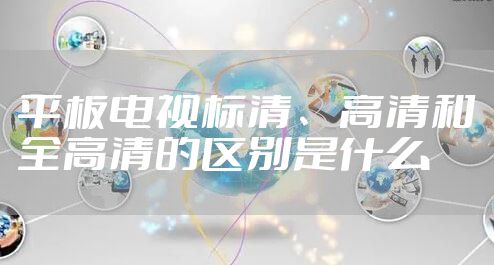 平板电视标清、高清和全高清的区别是什么