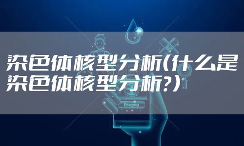 染色体核型分析(什么是染色体核型分析?)