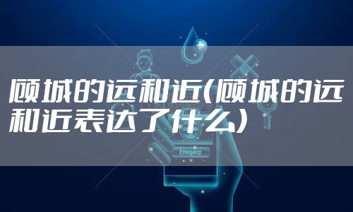 顾城的远和近（顾城的远和近表达了什么）