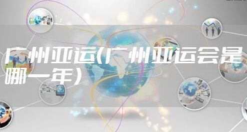 广州亚运（广州亚运会是哪一年）