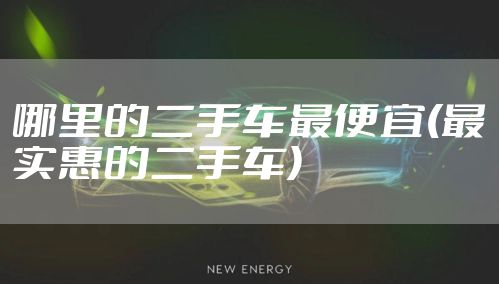 哪里的二手车最便宜(最实惠的二手车)