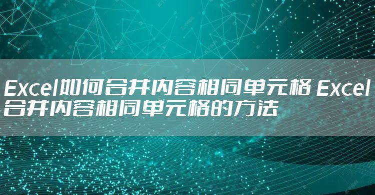 Excel如何合并内容相同单元格 Excel合并内容相同单元格的方法