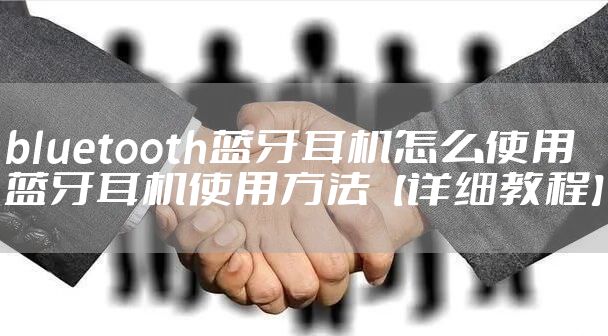 bluetooth蓝牙耳机怎么使用 蓝牙耳机使用方法【详细教程】