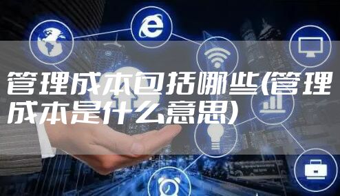 管理成本包括哪些(管理成本是什么意思)