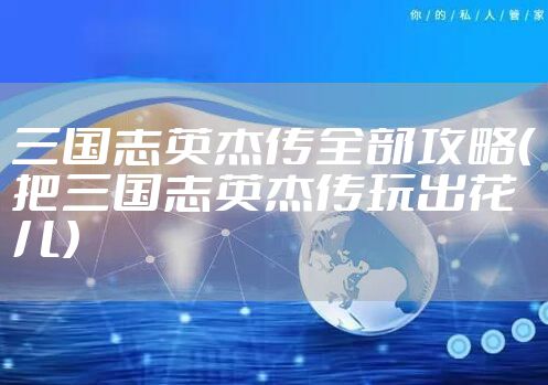 三国志英杰传全部攻略（把三国志英杰传玩出花儿）