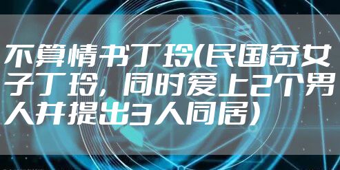 不算情书丁玲（民国奇女子丁玲，同时爱上2个男人并提出3人同居）