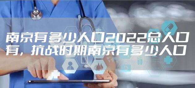 南京有多少人口2022总人口有，抗战时期南京有多少人口
