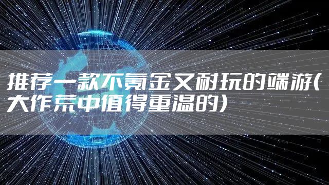 推荐一款不氪金又耐玩的端游（大作荒中值得重温的）