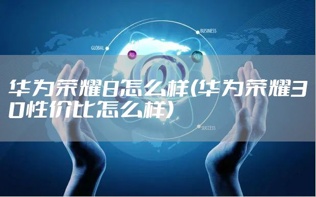 华为荣耀8怎么样(华为荣耀30性价比怎么样)