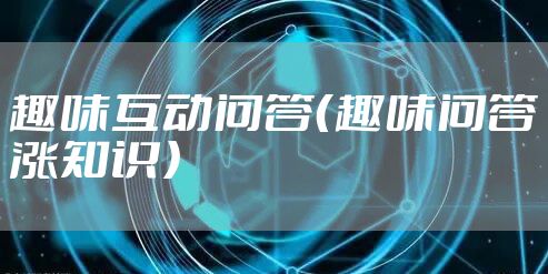 趣味互动问答（趣味问答涨知识）