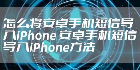 怎么将安卓手机短信导入iPhone 安卓手机短信导入iPhone方法