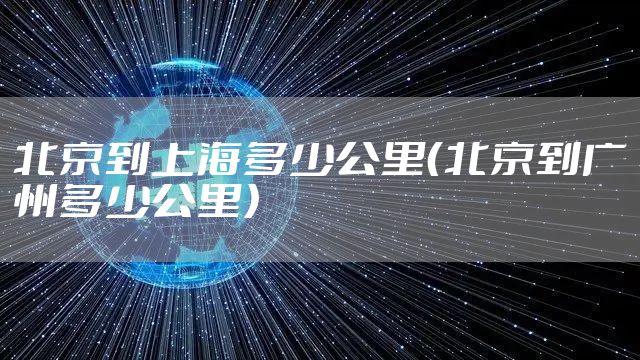 北京到上海多少公里（北京到广州多少公里）