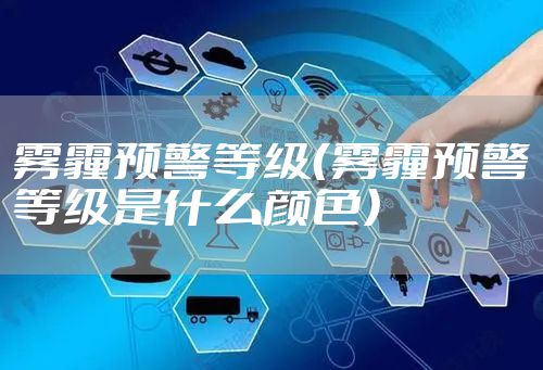 雾霾预警等级（雾霾预警等级是什么颜色）