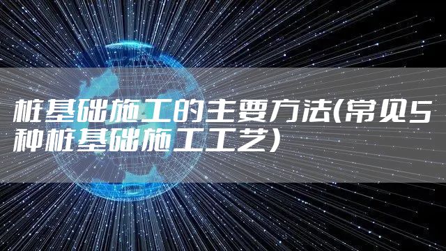 桩基础施工的主要方法（常见5种桩基础施工工艺）