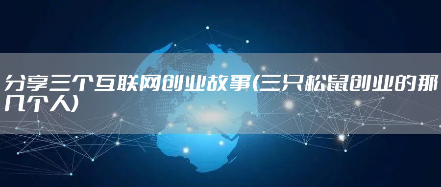 分享三个互联网创业故事(三只松鼠创业的那几个人)