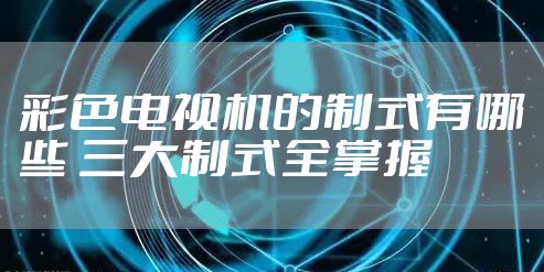 彩色电视机的制式有哪些 三大制式全掌握