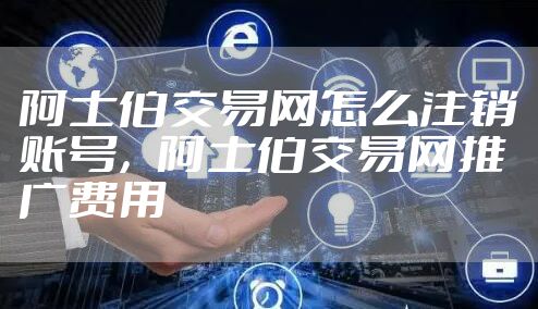 阿士伯交易网怎么注销账号，阿士伯交易网推广费用