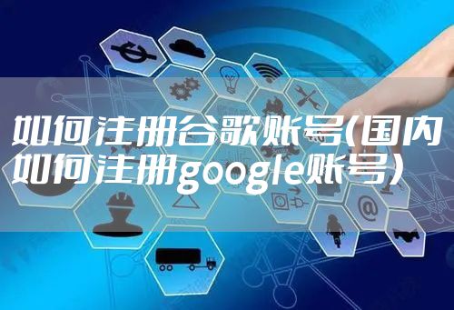 如何注册谷歌账号（国内如何注册google账号）