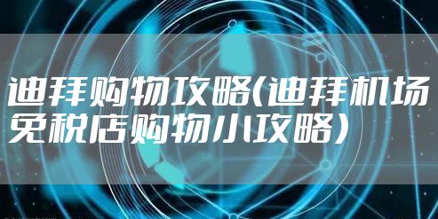 迪拜购物攻略(迪拜机场免税店购物小攻略)