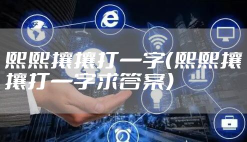 熙熙攘攘打一字(熙熙攘攘打一字求答案)