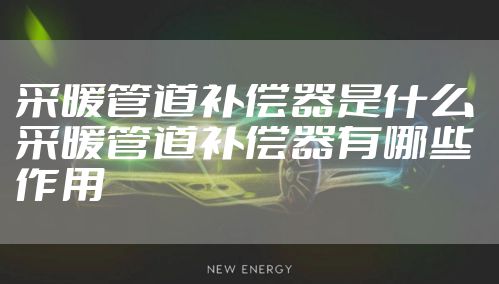 采暖管道补偿器是什么 采暖管道补偿器有哪些作用