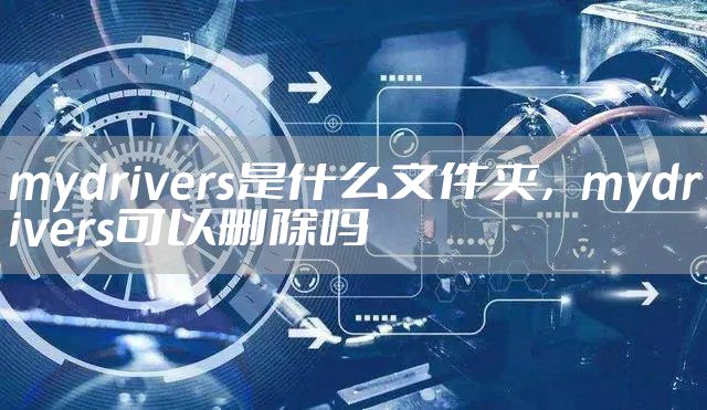 mydrivers是什么文件夹，mydrivers可以删除吗