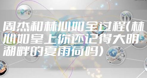 周杰和林心如全过程（林心如皇上你还记得大明湖畔的夏雨荷吗）