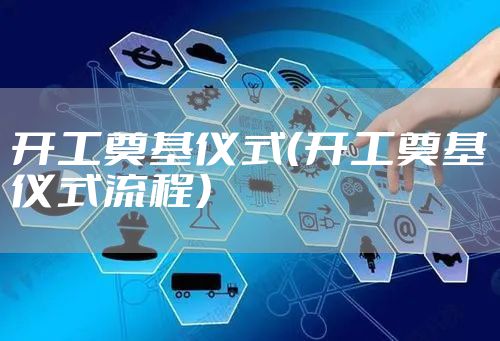 开工奠基仪式(开工奠基仪式流程)