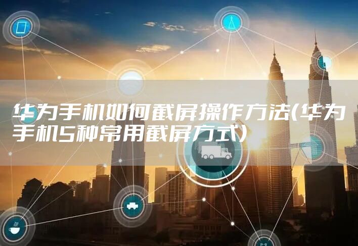 华为手机如何截屏操作方法（华为手机5种常用截屏方式）