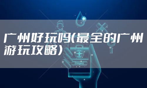 广州好玩吗(最全的广州游玩攻略)