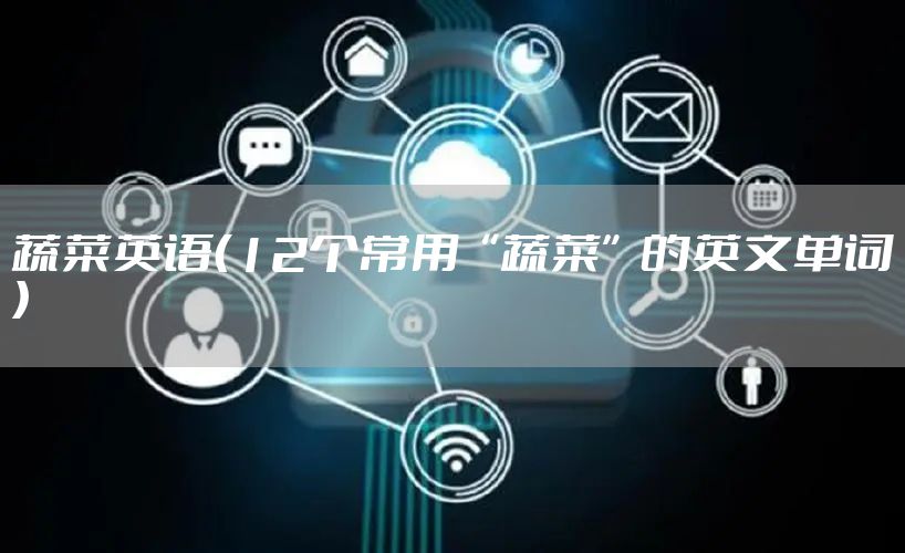 蔬菜英语(12个常用“蔬菜”的英文单词)