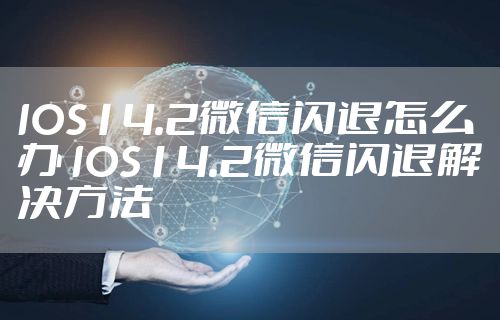 IOS14.2微信闪退怎么办 IOS14.2微信闪退解决方法