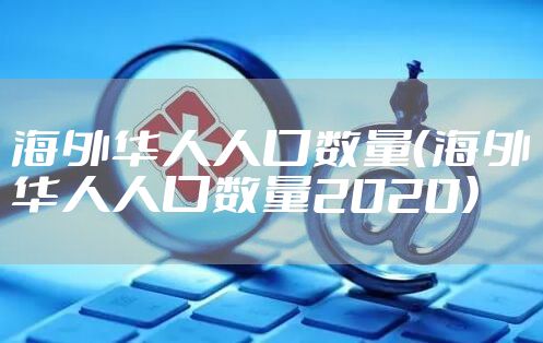 海外华人人口数量（海外华人人口数量2020）